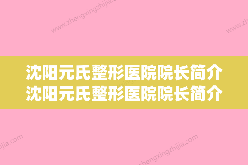 沈阳元氏整形医院院长简介沈阳元氏整形医院院长简介照片(沈阳元氏医美有几位院长)