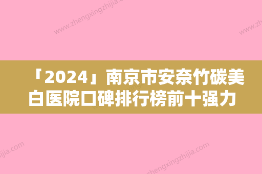 「2024」南京市安奈竹碳美白医院口碑排行榜前十强力推-南京永宏医疗美容诊所是经验丰富的人气医生