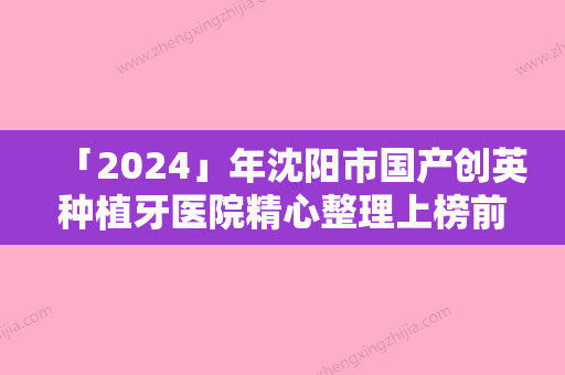 「2024」年沈阳市国产创英种植牙医院精心整理上榜前五医院-沈阳市国产创英种植牙口腔医院