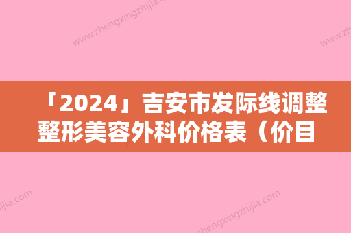 「2024」吉安市发际线调整整形美容外科价格表（价目）详情呈现-吉安市发际线调整手术失败修复价格是多少