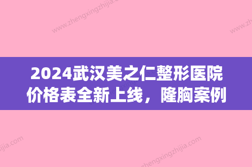 2024武汉美之仁整形医院价格表全新上线	，隆胸案例图片披露(武汉整型三甲医院)