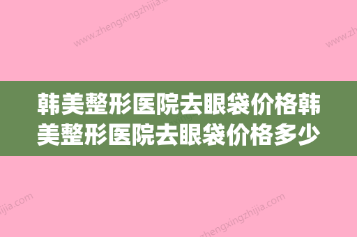 韩美整形医院去眼袋价格韩美整形医院去眼袋价格多少(韩美整形医院贵么)