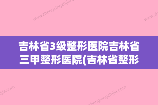 吉林省3级整形医院吉林省三甲整形医院(吉林省整形外科排名)