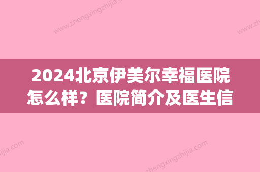 2024北京伊美尔幸福医院怎么样？医院简介及医生信息分享(谁在北京伊美尔幸福医院做过)