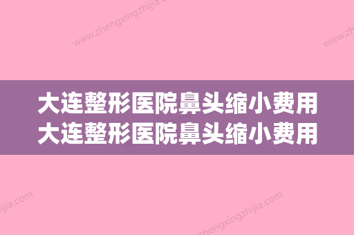 大连整形医院鼻头缩小费用大连整形医院鼻头缩小费用多少钱(大连整形医鼻综合)