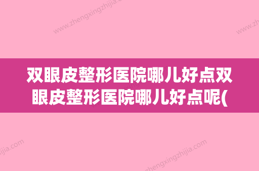 双眼皮整形医院哪儿好点双眼皮整形医院哪儿好点呢(双眼皮整形术的医院)