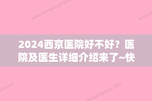 2024西京医院好不好？医院及医生详细介绍来了~快来看看吧(2024年西京医院现场能挂号吗)