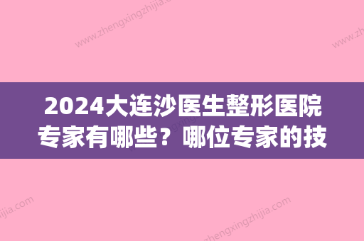 2024大连沙医生整形医院专家有哪些？哪位专家的技术好一些(大连沙医生整形电话)