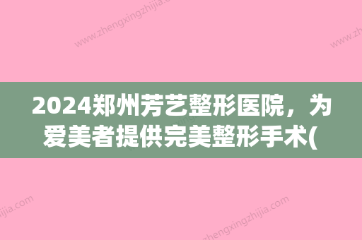 2024郑州芳艺整形医院，为爱美者提供完美整形手术(郑州芳艺整形医院医生)