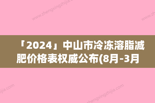 「2024」中山市冷冻溶脂减肥价格表权威公布(8月-3月冷冻溶脂减肥均价为：6189元)