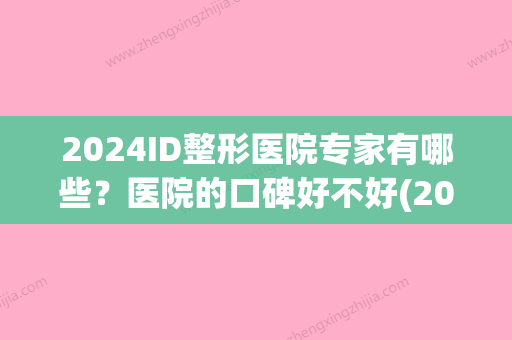 2024ID整形医院专家有哪些？医院的口碑好不好(2024医美整形趋势)