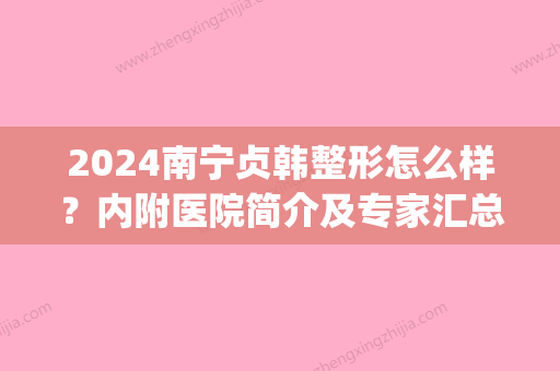 2024南宁贞韩整形怎么样？内附医院简介及专家汇总~快来看看吧(南宁贞韩整容事件)