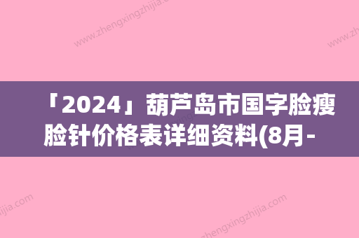 「2024」葫芦岛市国字脸瘦脸针价格表详细资料(8月-3月国字脸瘦脸针均价为：5152元)