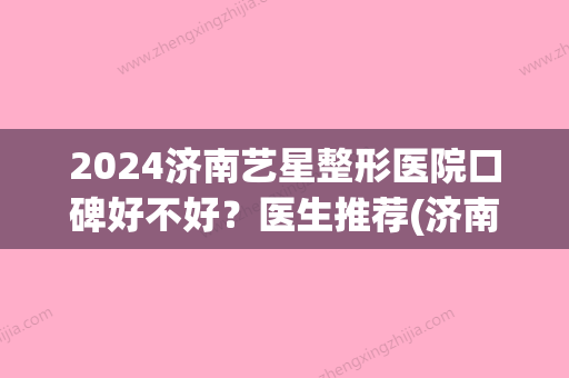 2024济南艺星整形医院口碑好不好？医生推荐(济南艺星整形好吗)