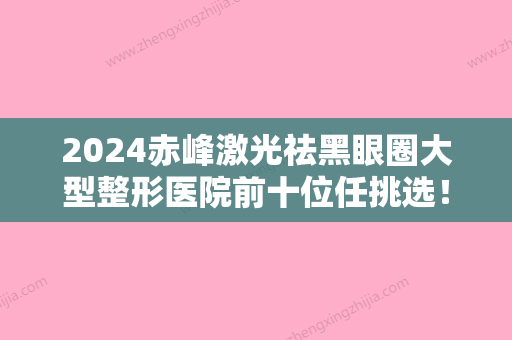 2024赤峰激光祛黑眼圈大型整形医院前十位任挑选！赤峰市平庄矿区医疗集团总医院整形科深受喜爱的口碑品牌