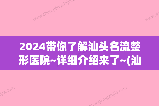 2024带你了解汕头名流整形医院~详细介绍来了~(汕头整形比较好的医院)