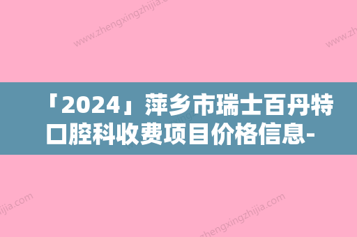 「2024」萍乡市瑞士百丹特口腔科收费项目价格信息-萍乡市瑞士百丹特价格