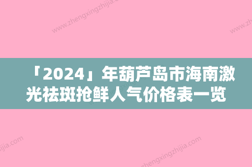 「2024」年葫芦岛市海南激光祛斑抢鲜人气价格表一览（葫芦岛市海南激光祛斑价格为什么都不一样）