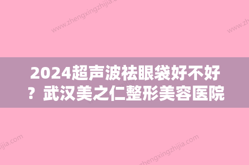 2024超声波祛眼袋好不好？武汉美之仁整形美容医院