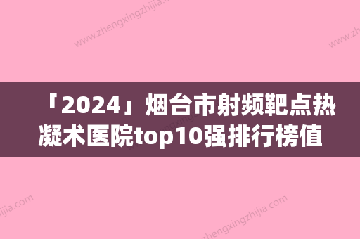 「2024」烟台市射频靶点热凝术医院top10强排行榜值得过去-烟台市射频靶点热凝术整形医院