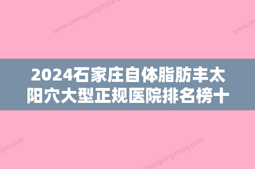 2024石家庄自体脂肪丰太阳穴大型正规医院排名榜十强名单确定！石家庄美年大健康体检中心长安分院上榜一