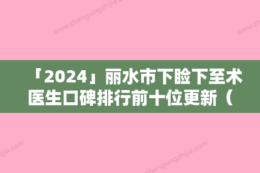 「2024」丽水市下睑下至术医生口碑排行前十位更新（游小恩医生口碑实力都是上上选）