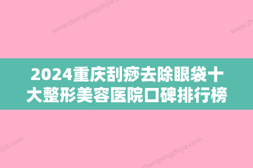 2024重庆刮痧去除眼袋十大整形美容医院口碑排行榜满城风靡！重庆市第五医院医美达人都在力推