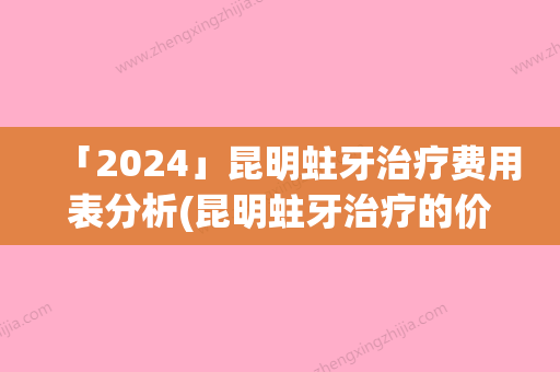 「2024」昆明蛀牙治疗费用表分析(昆明蛀牙治疗的价格是不是很高呢)