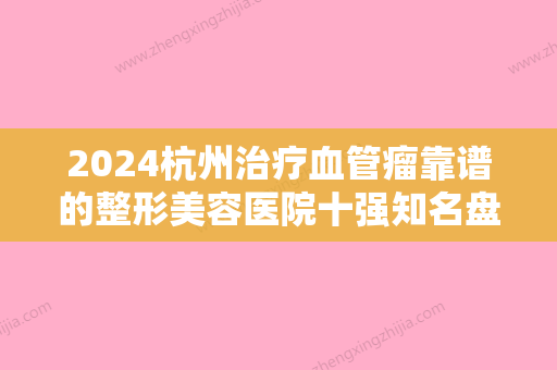 2024杭州治疗血管瘤靠谱的整形美容医院十强知名盘点，杭州春语医疗美容诊所凭实力蝉联入榜