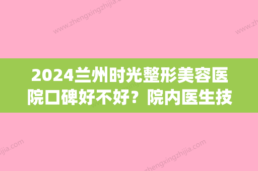 2024兰州时光整形美容医院口碑好不好？院内医生技术如何(兰州时光整形是三甲医院吗)