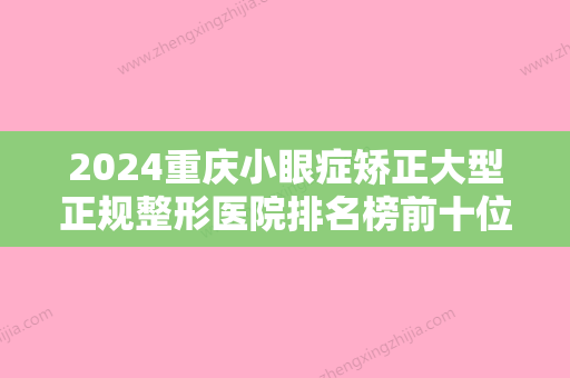 2024重庆小眼症矫正大型正规整形医院排名榜前十位技术一绝！重庆佳美整形医院带来不一样的选择和体验