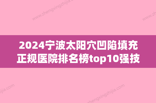 2024宁波太阳穴凹陷填充正规医院排名榜top10强技术流派！宁波北仑美仁医疗美容门诊部实力口碑测评~