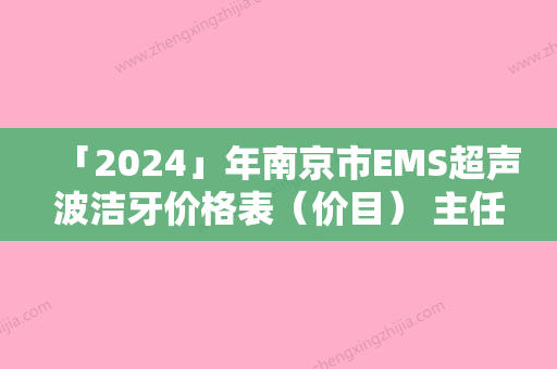 「2024」年南京市EMS超声波洁牙价格表（价目） 主任医师介绍-南京市EMS超声波洁牙均价为：462元