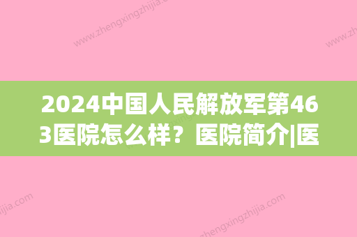 2024中国人民解放军第463医院怎么样？医院简介|医生信息(中国人民解放军463 医院官网)