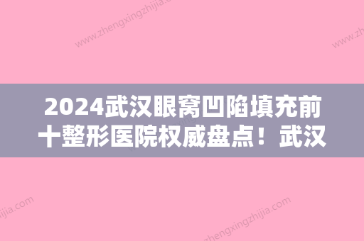 2024武汉眼窝凹陷填充前十整形医院权威盘点！武汉第一医院整形科全靠技术支撑