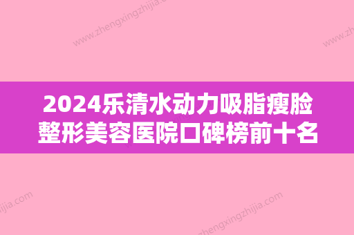 2024乐清水动力吸脂瘦脸整形美容医院口碑榜前十名口碑集合！乐清艳后医疗美容诊所便宜又好~