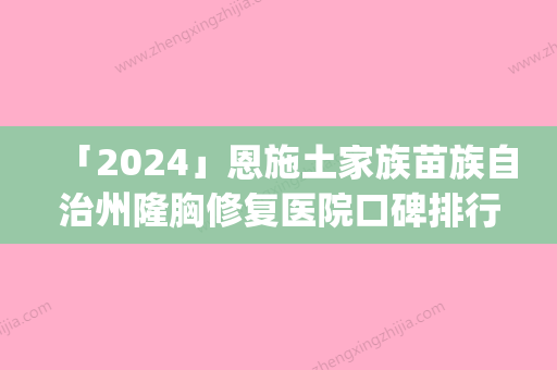 「2024」恩施土家族苗族自治州隆胸修复医院口碑排行top10强宣布上线-恩施华美医疗美容诊所可深入了解