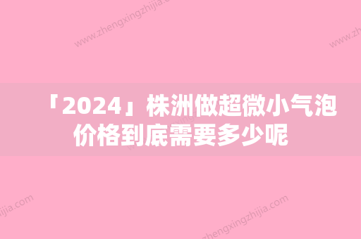 「2024」株洲做超微小气泡价格到底需要多少呢