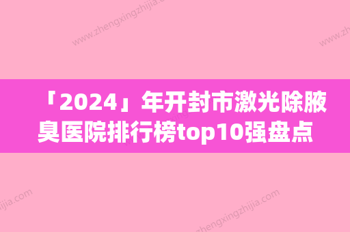 「2024」年开封市激光除腋臭医院排行榜top10强盘点(开封市激光除腋臭整形医院)