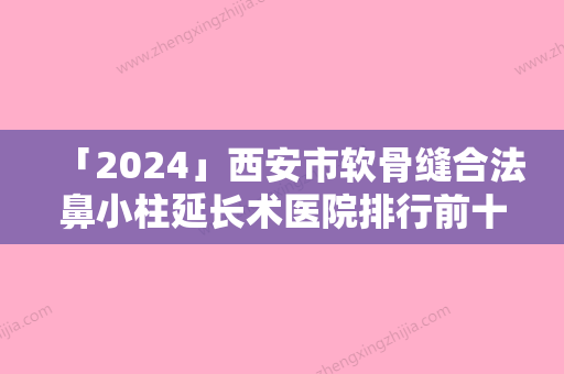 「2024」西安市软骨缝合法鼻小柱延长术医院排行前十强整理-西安市软骨缝合法鼻小柱延长术整形医院