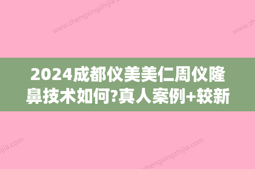 2024成都仪美美仁周仪隆鼻技术如何?真人案例+较新价格表一览(成都周仪隆鼻怎么样)