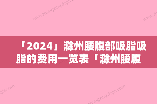 「2024」滁州腰腹部吸脂吸脂的费用一览表「滁州腰腹部吸脂吸脂费用表分析」