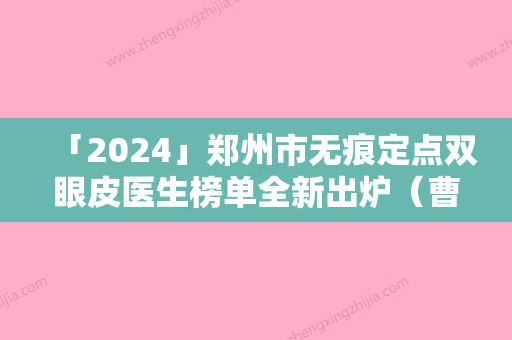 「2024」郑州市无痕定点双眼皮医生榜单全新出炉（曹乐医生上榜理由首发）