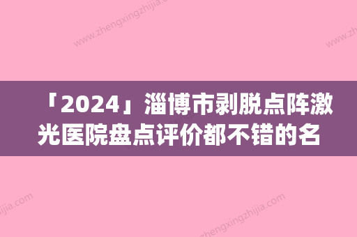 「2024」淄博市剥脱点阵激光医院盘点评价都不错的名单（淄博美之元整形美容门诊部实力遥遥_列前三）