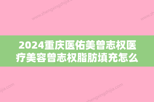 2024重庆医佑美曾志权医疗美容曾志权脂肪填充怎么样？附案例及2024年价格表曝光