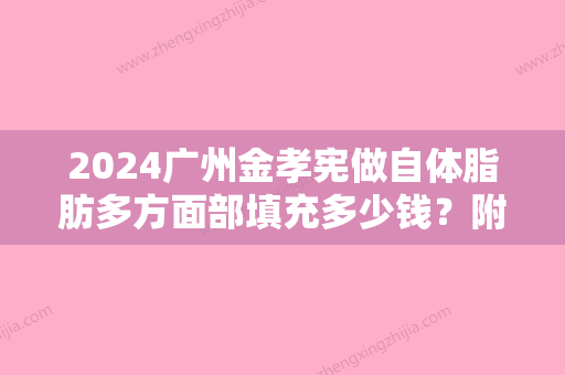 2024广州金孝宪做自体脂肪多方面部填充多少钱？附案例分享+2024年价格表一览