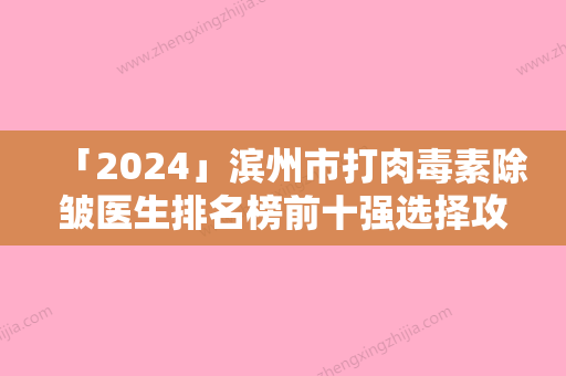 「2024」滨州市打肉毒素除皱医生排名榜前十强选择攻略-温吉湘医生专家更靠谱