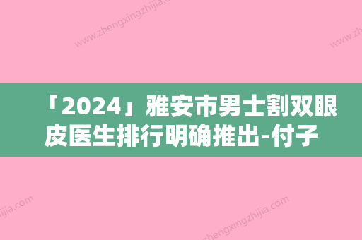 「2024」雅安市男士割双眼皮医生排行明确推出-付子俊医生手术效果好