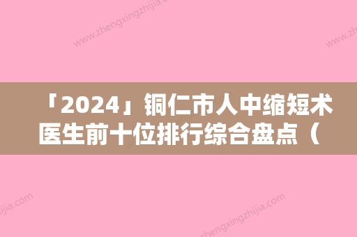 「2024」铜仁市人中缩短术医生前十位排行综合盘点（胡晓波医生特色优势一一了解）