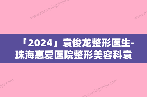 「2024」袁俊龙整形医生-珠海惠爱医院整形美容科袁俊龙医生脖子皱纹凭借实力稳住榜前三